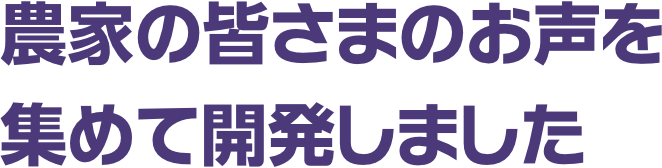 農家の皆さまのお声を集めて開発しました